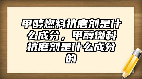 甲醇燃料抗磨劑是什么成分，甲醇燃料抗磨劑是什么成分的