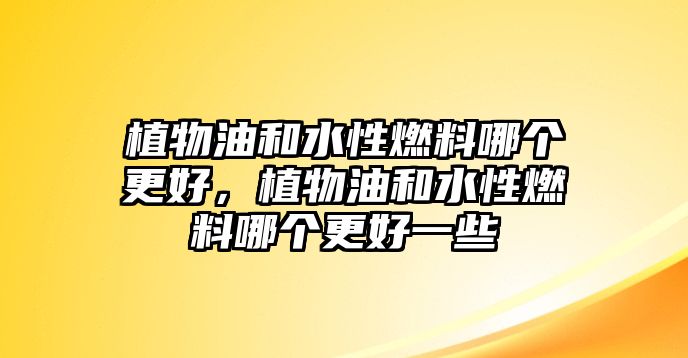 植物油和水性燃料哪個更好，植物油和水性燃料哪個更好一些