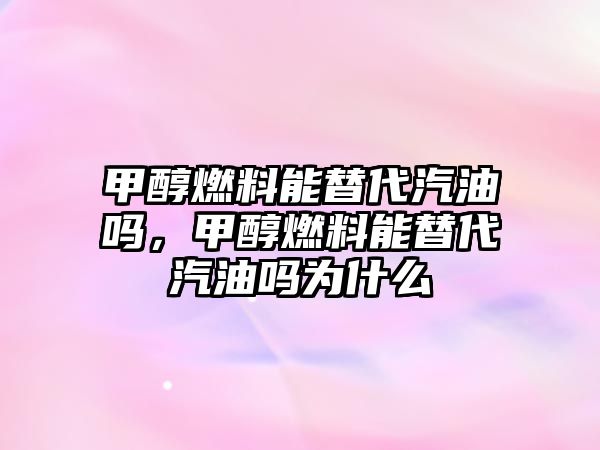 甲醇燃料能替代汽油嗎，甲醇燃料能替代汽油嗎為什么