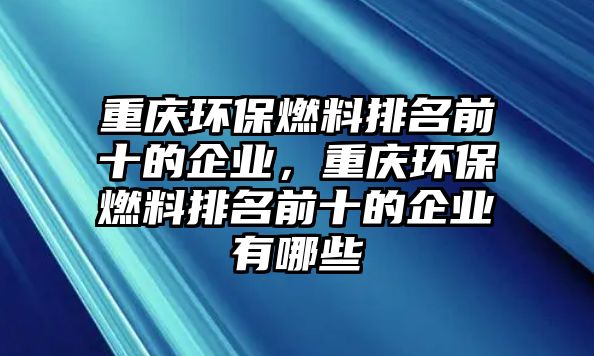 重慶環(huán)保燃料排名前十的企業(yè)，重慶環(huán)保燃料排名前十的企業(yè)有哪些