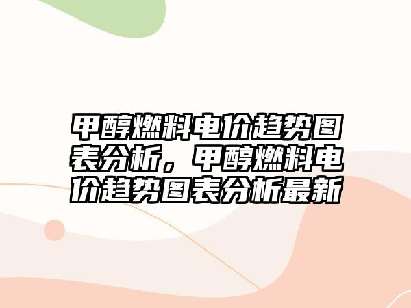 甲醇燃料電價趨勢圖表分析，甲醇燃料電價趨勢圖表分析最新