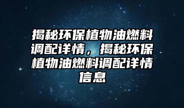 揭秘環(huán)保植物油燃料調(diào)配詳情，揭秘環(huán)保植物油燃料調(diào)配詳情信息