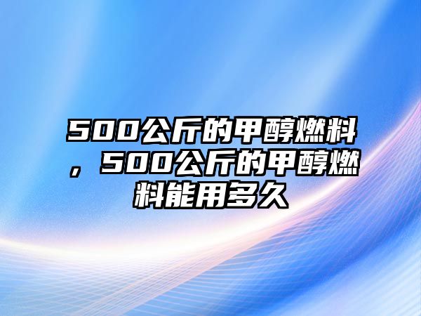 500公斤的甲醇燃料，500公斤的甲醇燃料能用多久