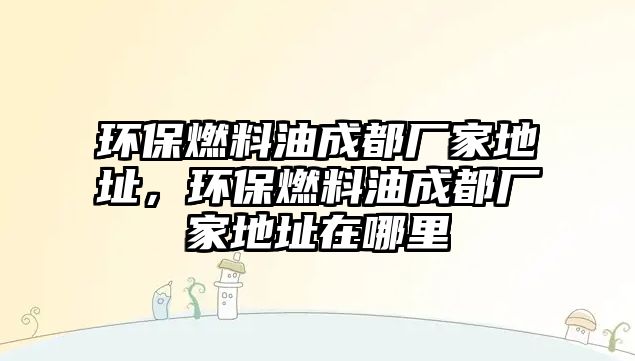 環(huán)保燃料油成都廠家地址，環(huán)保燃料油成都廠家地址在哪里