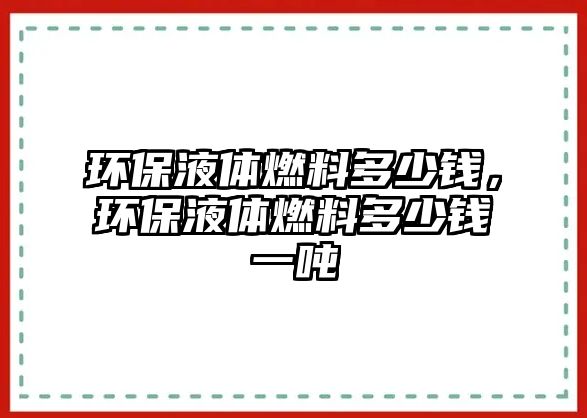 環(huán)保液體燃料多少錢，環(huán)保液體燃料多少錢一噸