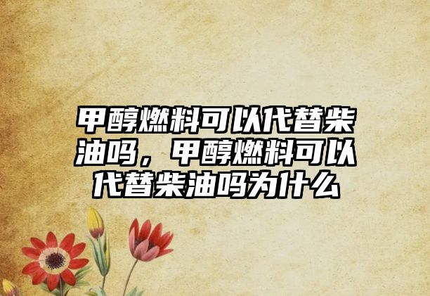 甲醇燃料可以代替柴油嗎，甲醇燃料可以代替柴油嗎為什么