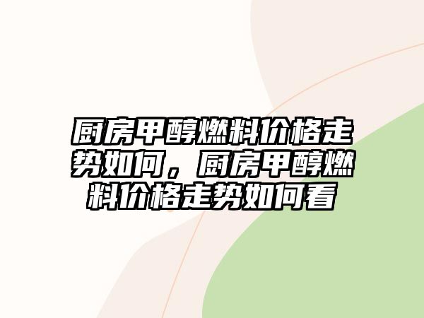 廚房甲醇燃料價格走勢如何，廚房甲醇燃料價格走勢如何看