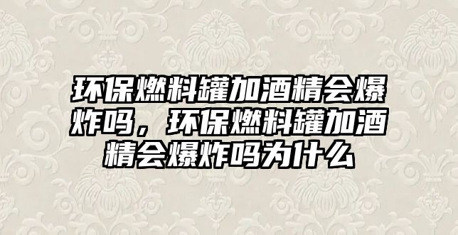 環(huán)保燃料罐加酒精會爆炸嗎，環(huán)保燃料罐加酒精會爆炸嗎為什么