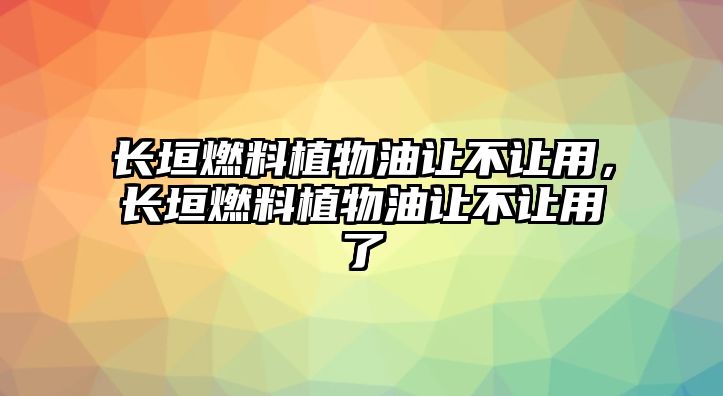 長(zhǎng)垣燃料植物油讓不讓用，長(zhǎng)垣燃料植物油讓不讓用了