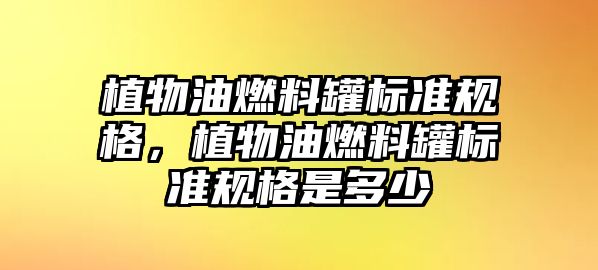 植物油燃料罐標(biāo)準(zhǔn)規(guī)格，植物油燃料罐標(biāo)準(zhǔn)規(guī)格是多少