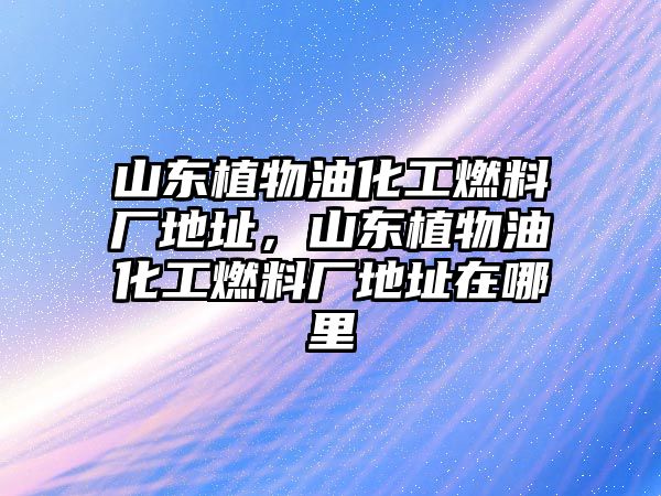 山東植物油化工燃料廠地址，山東植物油化工燃料廠地址在哪里