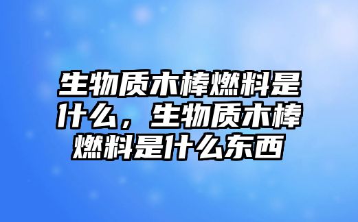 生物質(zhì)木棒燃料是什么，生物質(zhì)木棒燃料是什么東西