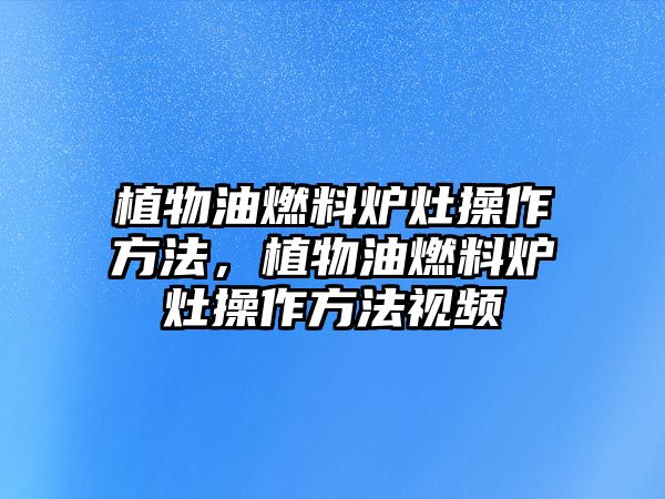 植物油燃料爐灶操作方法，植物油燃料爐灶操作方法視頻