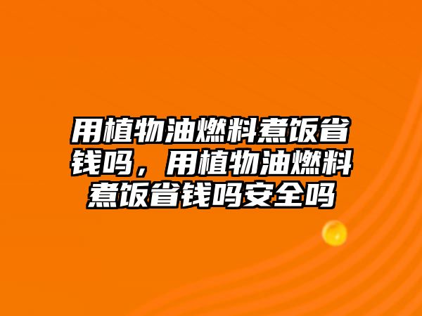 用植物油燃料煮飯省錢嗎，用植物油燃料煮飯省錢嗎安全嗎