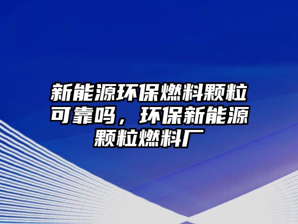 新能源環(huán)保燃料顆粒可靠嗎，環(huán)保新能源顆粒燃料廠