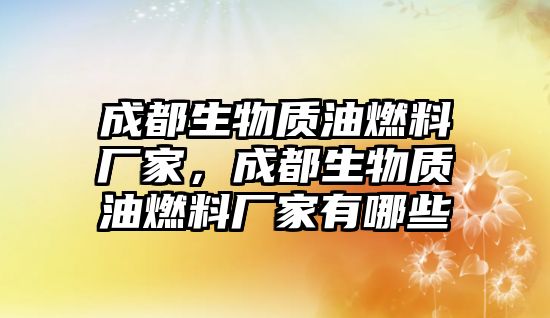 成都生物質(zhì)油燃料廠家，成都生物質(zhì)油燃料廠家有哪些