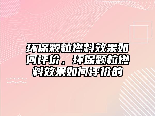 環(huán)保顆粒燃料效果如何評價，環(huán)保顆粒燃料效果如何評價的