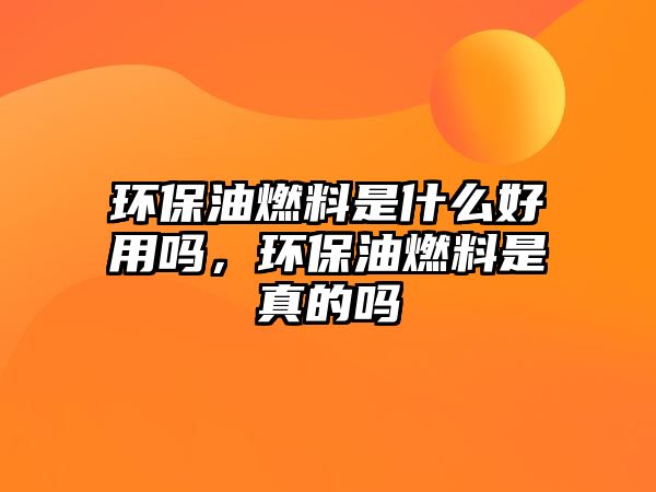 環(huán)保油燃料是什么好用嗎，環(huán)保油燃料是真的嗎