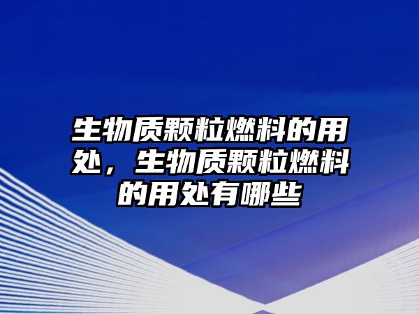 生物質(zhì)顆粒燃料的用處，生物質(zhì)顆粒燃料的用處有哪些