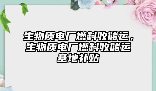 生物質(zhì)電廠燃料收儲運，生物質(zhì)電廠燃料收儲運基地補貼