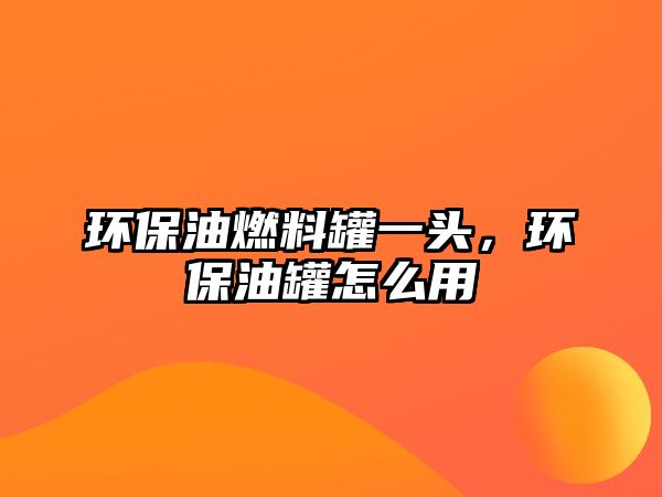 環(huán)保油燃料罐一頭，環(huán)保油罐怎么用