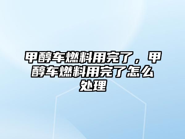 甲醇車燃料用完了，甲醇車燃料用完了怎么處理