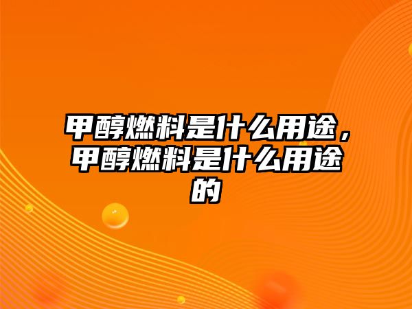 甲醇燃料是什么用途，甲醇燃料是什么用途的