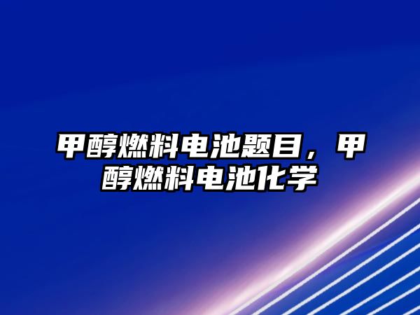 甲醇燃料電池題目，甲醇燃料電池化學(xué)