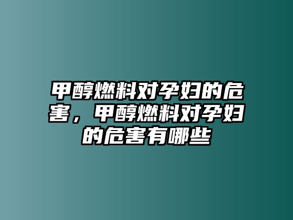 甲醇燃料對孕婦的危害，甲醇燃料對孕婦的危害有哪些