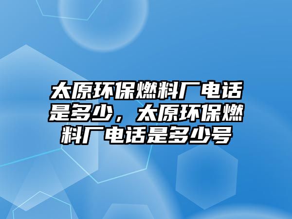 太原環(huán)保燃料廠電話是多少，太原環(huán)保燃料廠電話是多少號(hào)