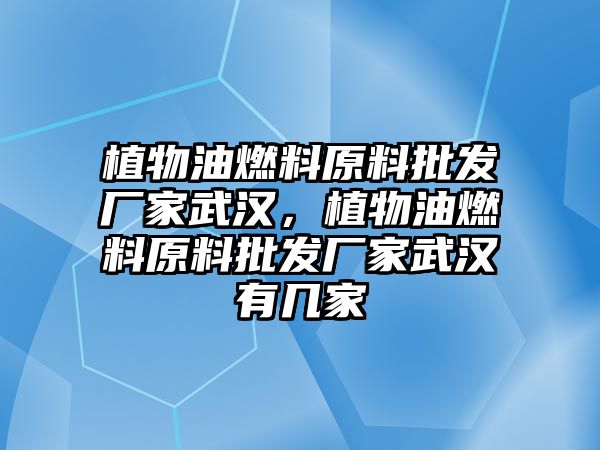 植物油燃料原料批發(fā)廠家武漢，植物油燃料原料批發(fā)廠家武漢有幾家