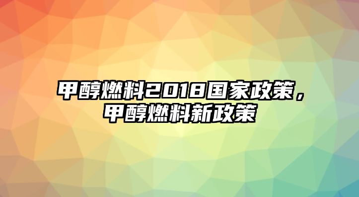 甲醇燃料2018國家政策，甲醇燃料新政策