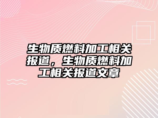 生物質燃料加工相關報道，生物質燃料加工相關報道文章