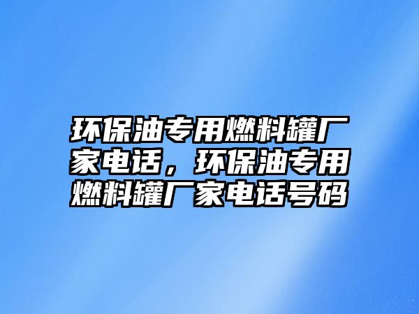 環(huán)保油專用燃料罐廠家電話，環(huán)保油專用燃料罐廠家電話號碼