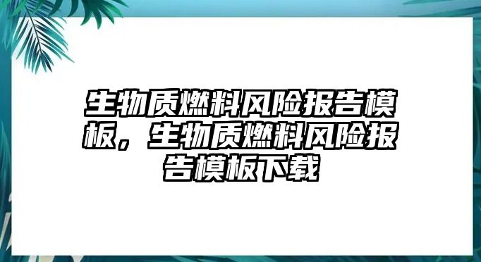 生物質(zhì)燃料風(fēng)險(xiǎn)報(bào)告模板，生物質(zhì)燃料風(fēng)險(xiǎn)報(bào)告模板下載