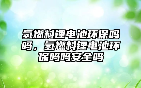 氫燃料鋰電池環(huán)保嗎嗎，氫燃料鋰電池環(huán)保嗎嗎安全嗎