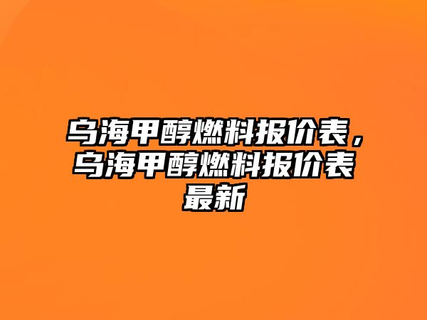 烏海甲醇燃料報價表，烏海甲醇燃料報價表最新