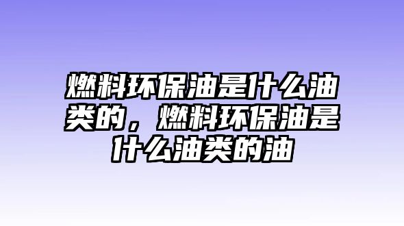 燃料環(huán)保油是什么油類的，燃料環(huán)保油是什么油類的油