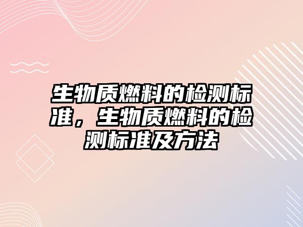 生物質燃料的檢測標準，生物質燃料的檢測標準及方法