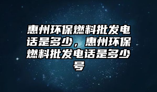 惠州環(huán)保燃料批發(fā)電話是多少，惠州環(huán)保燃料批發(fā)電話是多少號