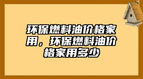 環(huán)保燃料油價格家用，環(huán)保燃料油價格家用多少