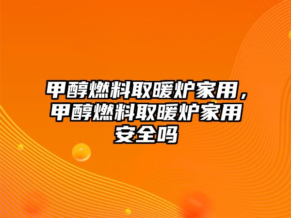 甲醇燃料取暖爐家用，甲醇燃料取暖爐家用安全嗎