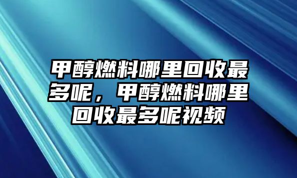 甲醇燃料哪里回收最多呢，甲醇燃料哪里回收最多呢視頻