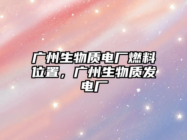 廣州生物質(zhì)電廠燃料位置，廣州生物質(zhì)發(fā)電廠