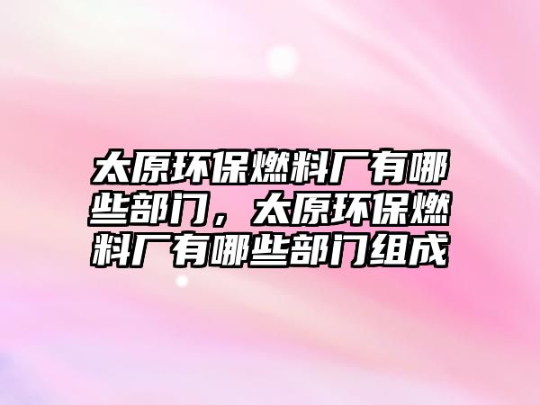 太原環(huán)保燃料廠有哪些部門，太原環(huán)保燃料廠有哪些部門組成