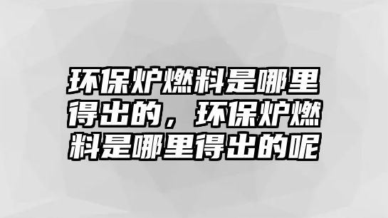 環(huán)保爐燃料是哪里得出的，環(huán)保爐燃料是哪里得出的呢