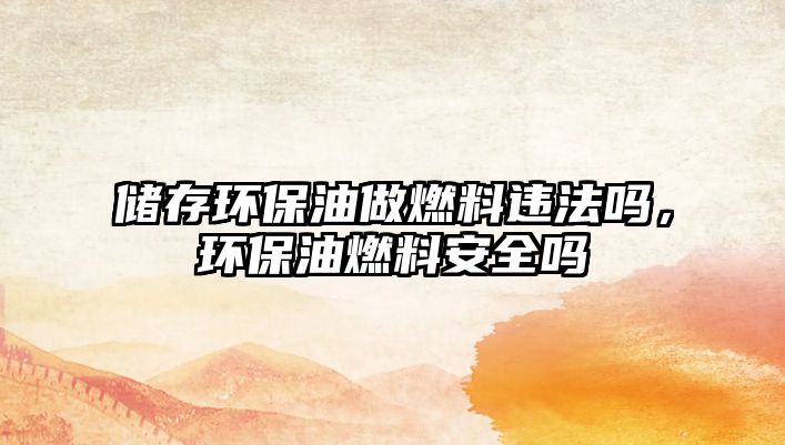 儲存環(huán)保油做燃料違法嗎，環(huán)保油燃料安全嗎