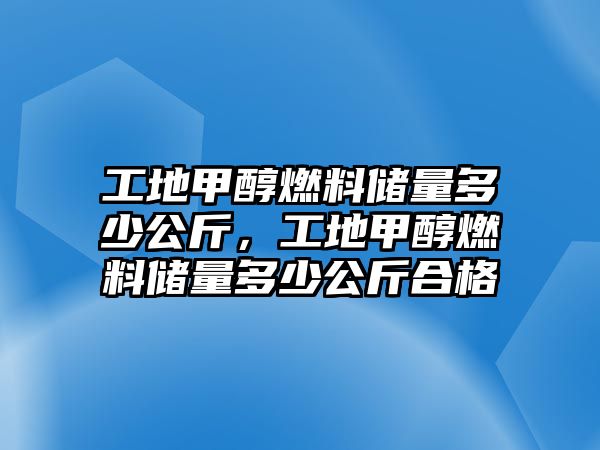 工地甲醇燃料儲(chǔ)量多少公斤，工地甲醇燃料儲(chǔ)量多少公斤合格