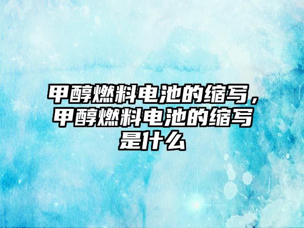 甲醇燃料電池的縮寫，甲醇燃料電池的縮寫是什么