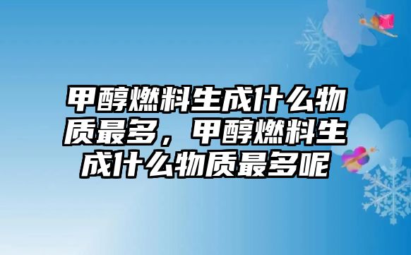 甲醇燃料生成什么物質(zhì)最多，甲醇燃料生成什么物質(zhì)最多呢